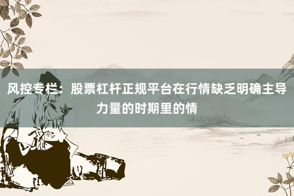 风控专栏：股票杠杆正规平台在行情缺乏明确主导力量的时期里的情