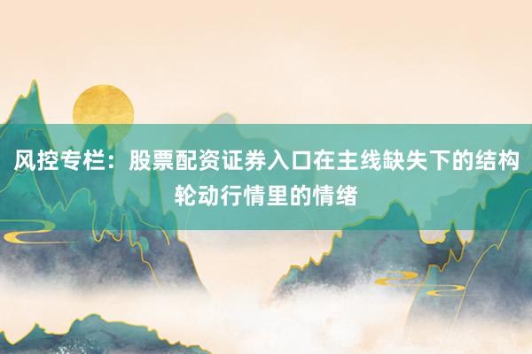 风控专栏：股票配资证券入口在主线缺失下的结构轮动行情里的情绪