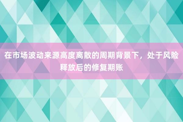 在市场波动来源高度离散的周期背景下，处于风险释放后的修复期账