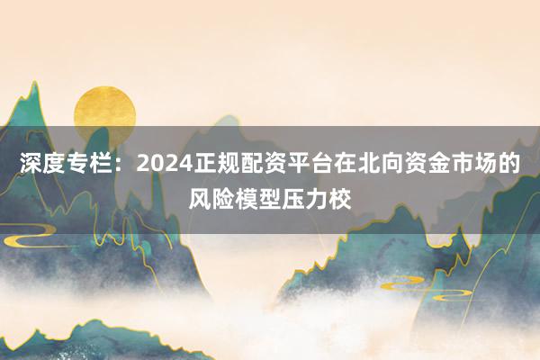 深度专栏：2024正规配资平台在北向资金市场的风险模型压力校
