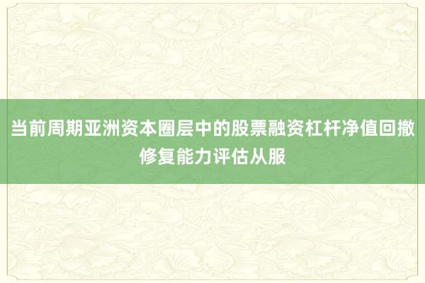 当前周期亚洲资本圈层中的股票融资杠杆净值回撤修复能力评估从服