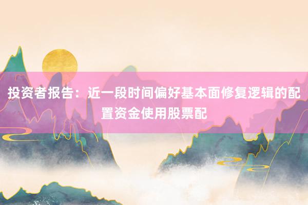 投资者报告:近一段时间偏好基本面修复逻辑的配置资金使用股票配