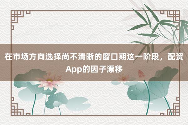 在市场方向选择尚不清晰的窗口期这一阶段，配资App的因子漂移