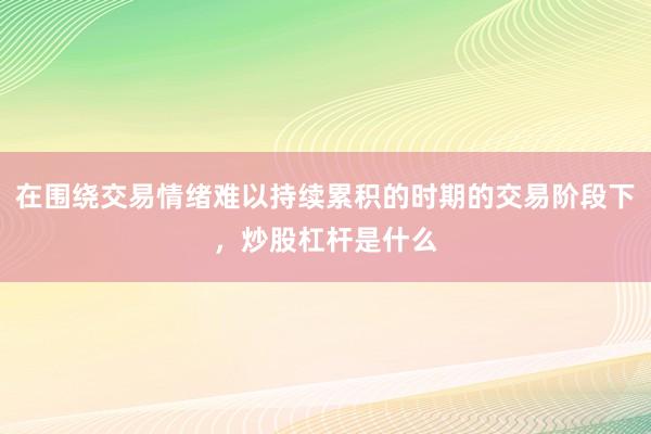 在围绕交易情绪难以持续累积的时期的交易阶段下，炒股杠杆是什么