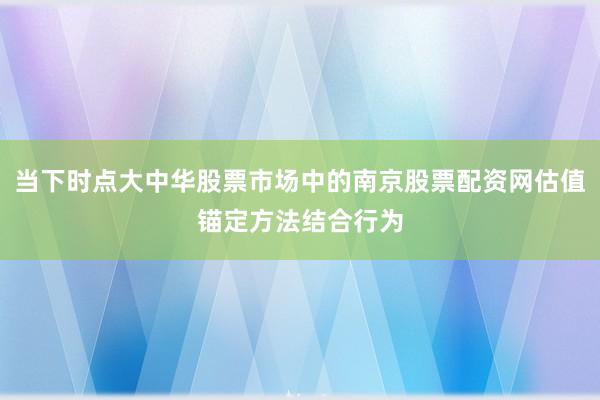 当下时点大中华股票市场中的南京股票配资网估值锚定方法结合行为