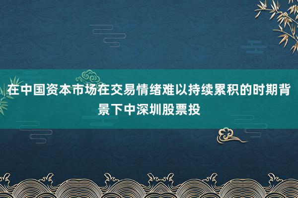 在中国资本市场在交易情绪难以持续累积的时期背景下中深圳股票投