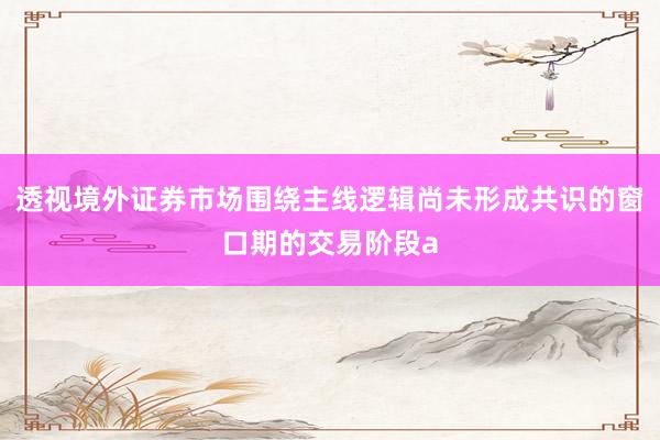 透视境外证券市场围绕主线逻辑尚未形成共识的窗口期的交易阶段a