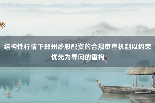 结构性行情下郑州炒股配资的合规审查机制以约束优先为导向的重构