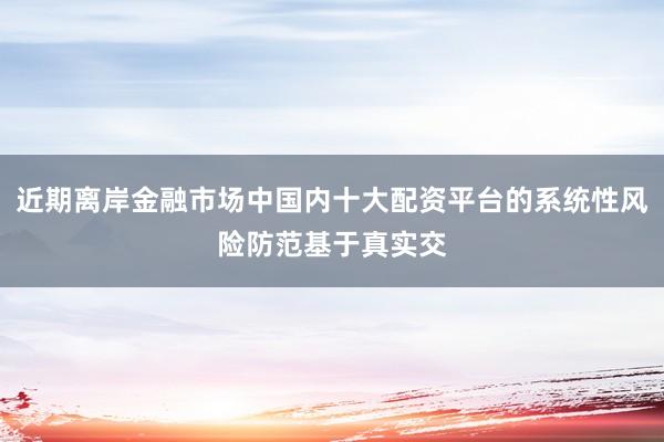 近期离岸金融市场中国内十大配资平台的系统性风险防范基于真实交