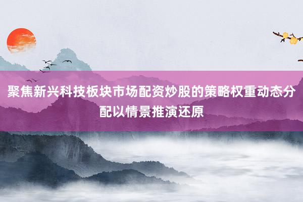 聚焦新兴科技板块市场配资炒股的策略权重动态分配以情景推演还原