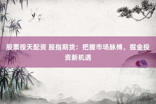 股票按天配资 股指期货：把握市场脉搏，掘金投资新机遇