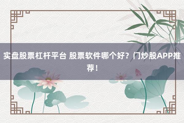 实盘股票杠杆平台 股票软件哪个好？门炒股APP推荐！