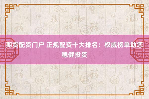 期货配资门户 正规配资十大排名：权威榜单助您稳健投资