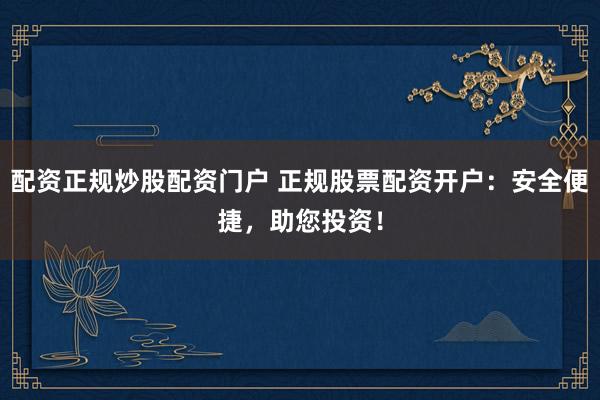 配资正规炒股配资门户 正规股票配资开户：安全便捷，助您投资！