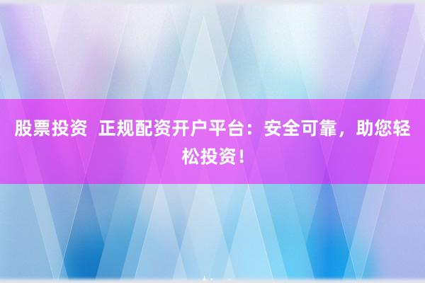 股票投资  正规配资开户平台：安全可靠，助您轻松投资！