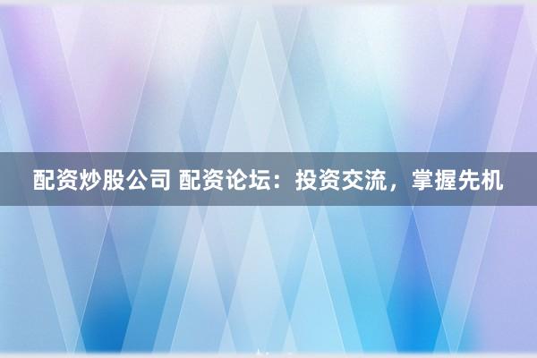 配资炒股公司 配资论坛：投资交流，掌握先机