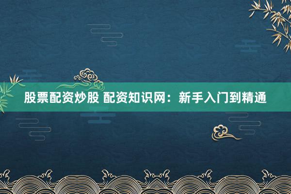 股票配资炒股 配资知识网：新手入门到精通