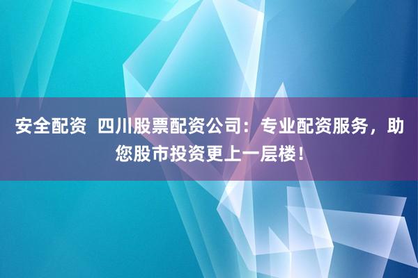 安全配资  四川股票配资公司：专业配资服务，助您股市投资更上一层楼！