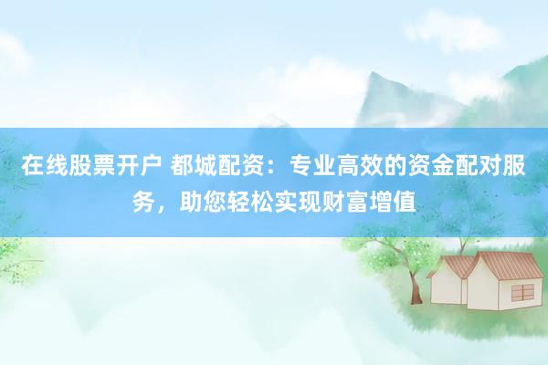 在线股票开户 都城配资：专业高效的资金配对服务，助您轻松实现财富增值