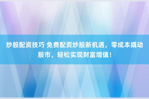 炒股配资技巧 免费配资炒股新机遇，零成本撬动股市，轻松实现财富增值！