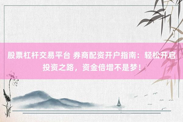 股票杠杆交易平台 券商配资开户指南：轻松开启投资之路，资金倍增不是梦！