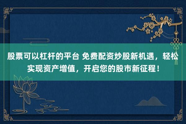 股票可以杠杆的平台 免费配资炒股新机遇，轻松实现资产增值，开启您的股市新征程！