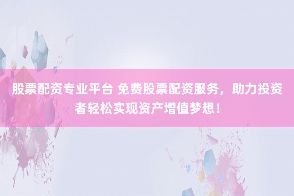 股票配资专业平台 免费股票配资服务,助力投资者轻松实现资产增值梦想!