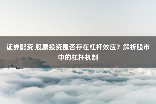 证券配资 股票投资是否存在杠杆效应？解析股市中的杠杆机制