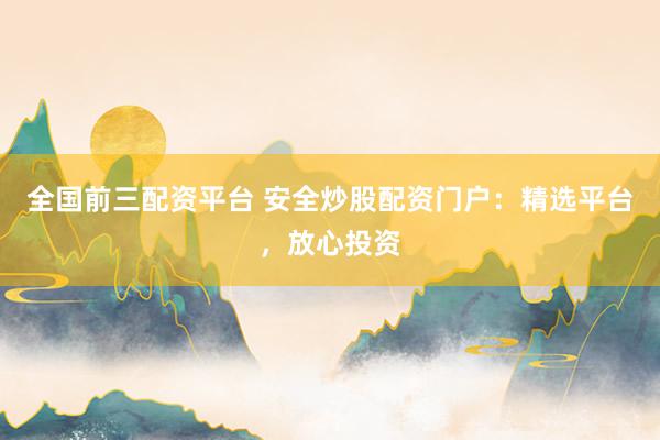 全国前三配资平台 安全炒股配资门户：精选平台，放心投资