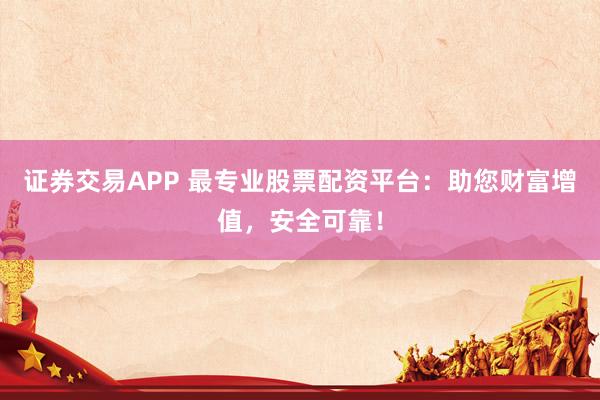 证券交易APP 最专业股票配资平台：助您财富增值，安全可靠！