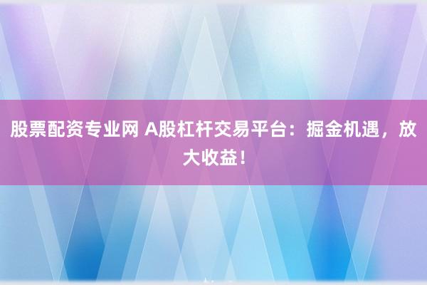 股票配资专业网 A股杠杆交易平台：掘金机遇，放大收益！