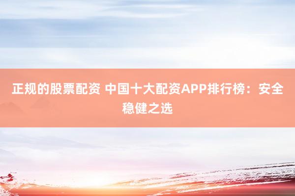 正规的股票配资 中国十大配资APP排行榜：安全稳健之选