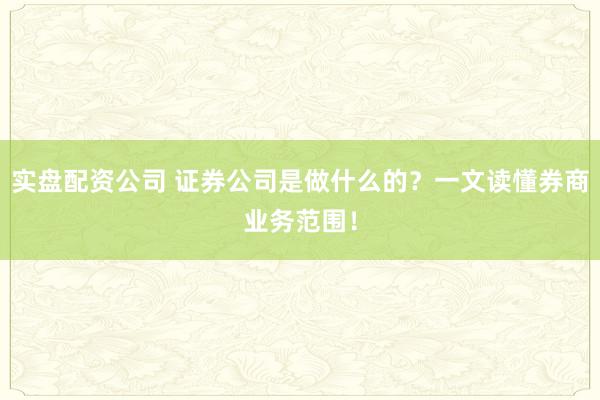 实盘配资公司 证券公司是做什么的？一文读懂券商业务范围！