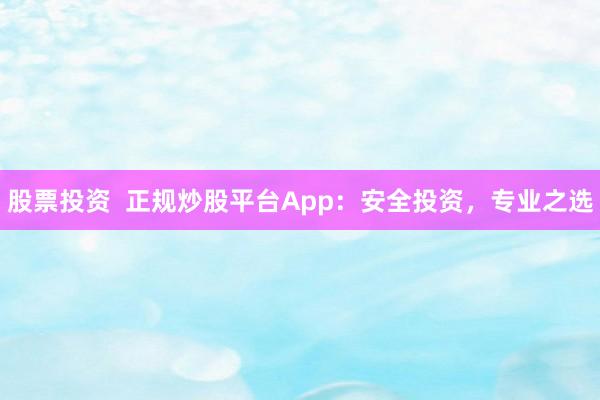 股票投资  正规炒股平台App：安全投资，专业之选