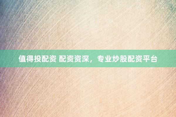 值得投配资 配资资深，专业炒股配资平台
