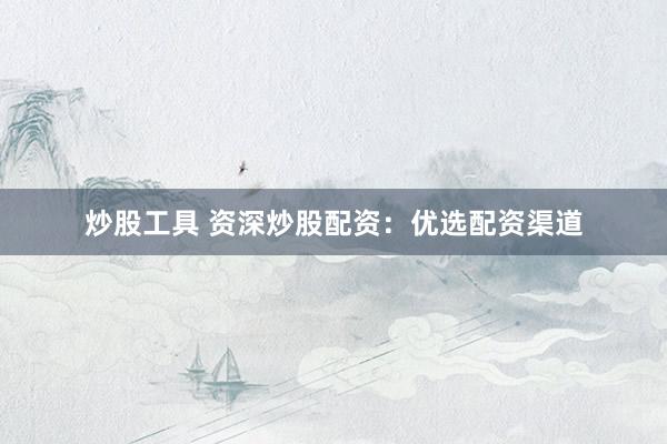 炒股工具 资深炒股配资：优选配资渠道