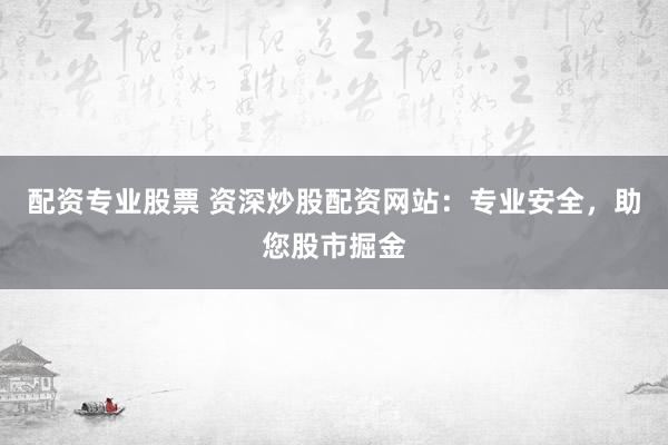 配资专业股票 资深炒股配资网站：专业安全，助您股市掘金