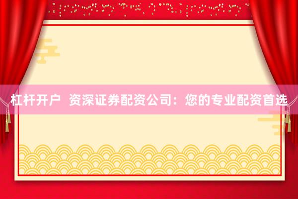 杠杆开户  资深证券配资公司：您的专业配资首选