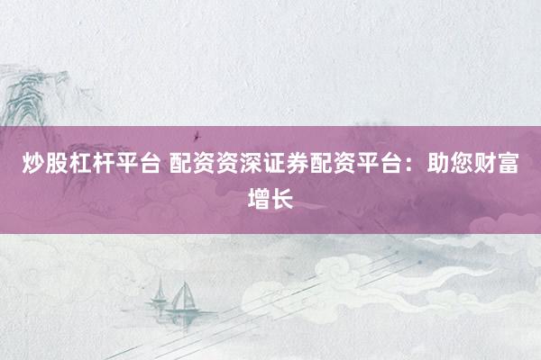 炒股杠杆平台 配资资深证券配资平台：助您财富增长