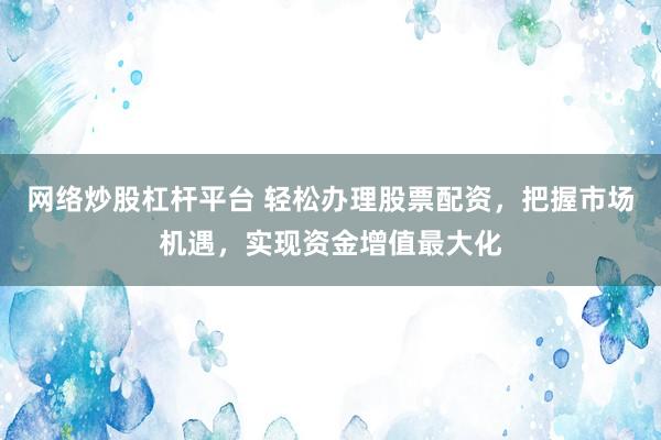 网络炒股杠杆平台 轻松办理股票配资，把握市场机遇，实现资金增值最大化