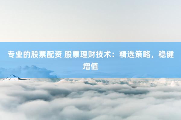 专业的股票配资 股票理财技术：精选策略，稳健增值