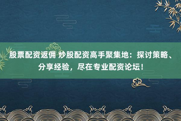 股票配资返佣 炒股配资高手聚集地：探讨策略、分享经验，尽在专业配资论坛！
