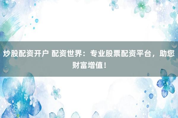炒股配资开户 配资世界：专业股票配资平台，助您财富增值！