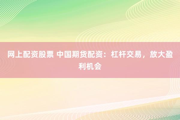 网上配资股票 中国期货配资：杠杆交易，放大盈利机会