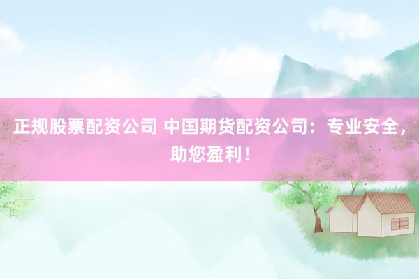 正规股票配资公司 中国期货配资公司：专业安全，助您盈利！