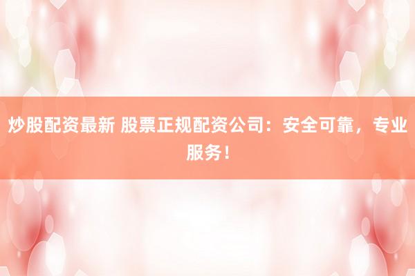 炒股配资最新 股票正规配资公司：安全可靠，专业服务！