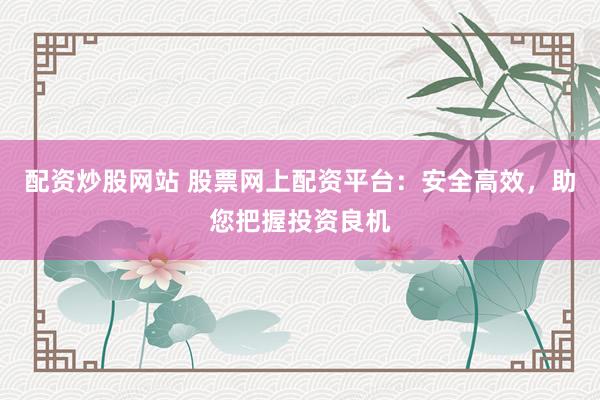 配资炒股网站 股票网上配资平台：安全高效，助您把握投资良机