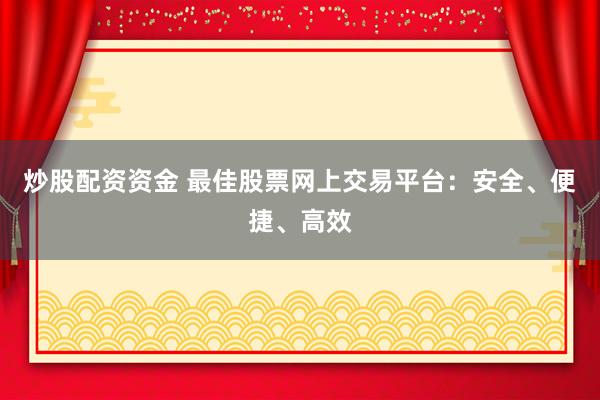 炒股配资资金 最佳股票网上交易平台：安全、便捷、高效