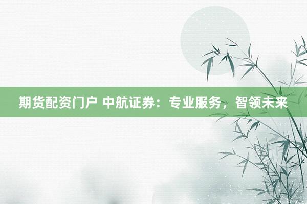 期货配资门户 中航证券：专业服务，智领未来