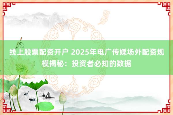 线上股票配资开户 2025年电广传媒场外配资规模揭秘：投资者必知的数据